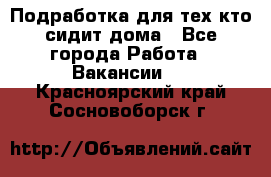 Подработка для тех,кто сидит дома - Все города Работа » Вакансии   . Красноярский край,Сосновоборск г.